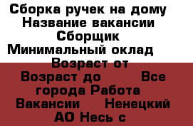 Сборка ручек на дому › Название вакансии ­ Сборщик › Минимальный оклад ­ 30 000 › Возраст от ­ 18 › Возраст до ­ 70 - Все города Работа » Вакансии   . Ненецкий АО,Несь с.